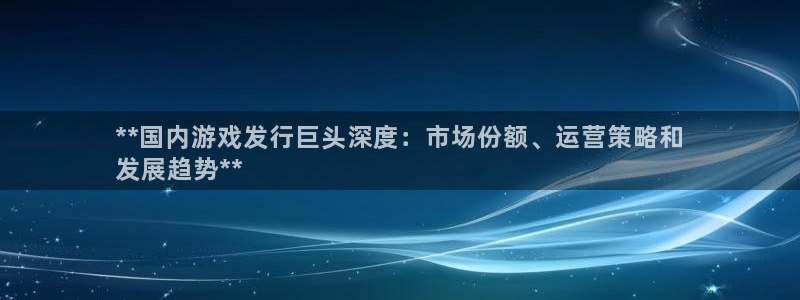 门徒娱乐下载手机版安装：**国内游戏发行巨头深度：市场份额、运营策略和
发展趋势**