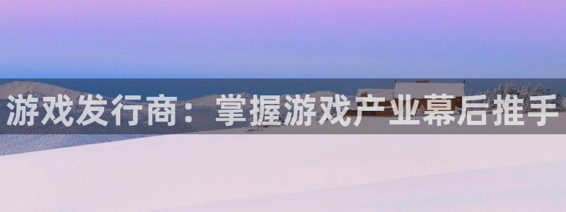 门徒娱乐注册登录地址是哪里：游戏发行商：掌握游戏产业幕后推手