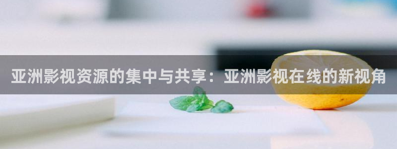 五杀影院最新免费观看：亚洲影视资源的集中与共享：亚洲影视在线的新视角