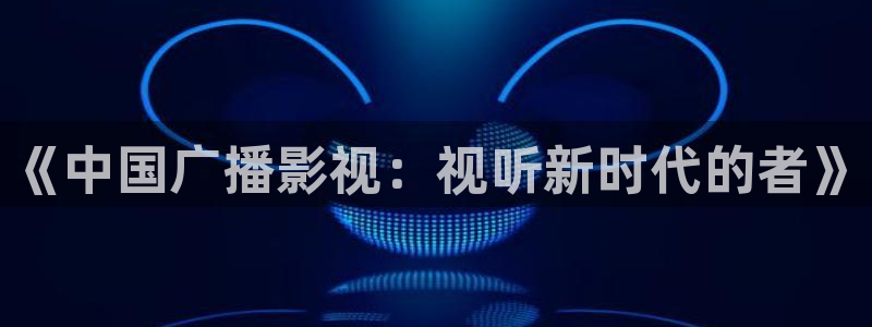 五杀影院免费观看：《中国广播影视：视听新时代的者》