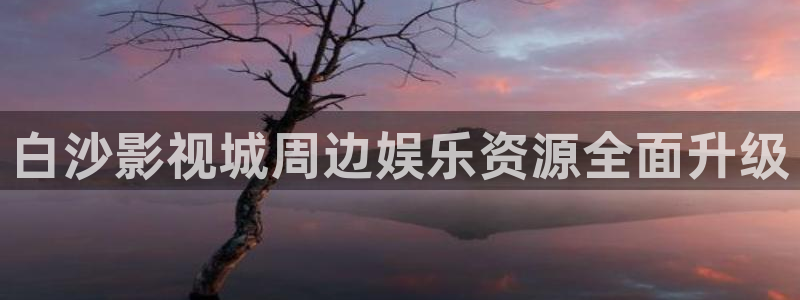 五杀影院免费高清完整：白沙影视城周边娱乐资源全面升级