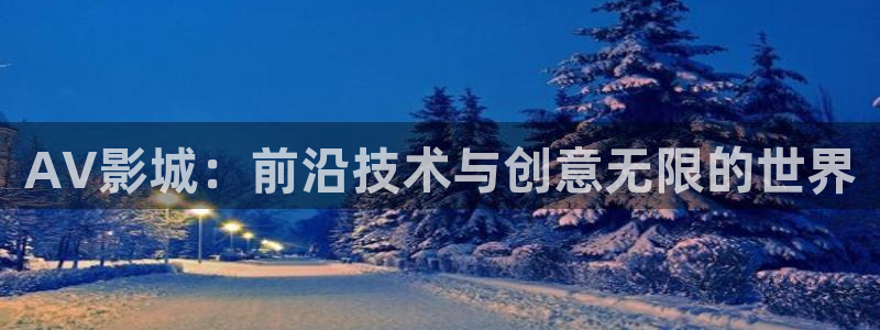 五杀影院观看免费观看：AV影城：前沿技术与创意无限的世界