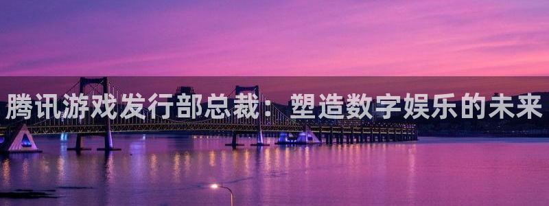 门徒平台商 5O6917 平台：腾讯游戏发行部总裁：塑造数字娱乐的未来